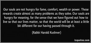 Our souls are not hungry for fame, comfort, wealth or power. Those ...