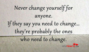 Never change yourself for anyone. If they say you need to change…