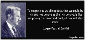 To suppose as we all suppose, that we could be rich and not behave as ...