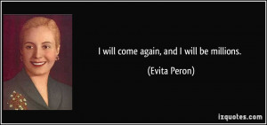 will come again, and I will be millions. - Evita Peron