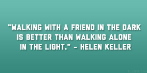 ... dark is better than walking alone in the light.” – Helen Keller