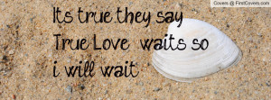 ... ~ Its true they say True Love waits so i will wait!! Facebook Quote