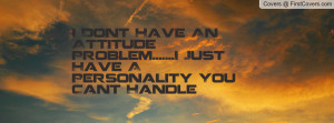 Dont Have An Attitude Problem.....I Just Have A Personality You ...