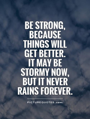 Be strong, because things will get better. It may be stormy now, but ...