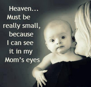 Heaven must be really small ,because I can see it in my Mom’s eyes