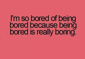 so bored of being bored because being bored is really boring