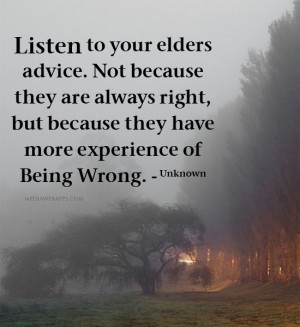 Listen to your elders advice. Not because they are always right, but ...