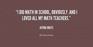 did math in school, obviously. And I loved all my math teachers ...