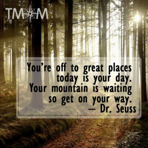 ... your day. Your mountain is waiting so get on your way. Dr. Seuss quote
