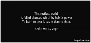 This restless world Is full of chances, which by habit's power To ...