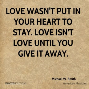 Love wasn't put in your heart to stay. Love isn't love until you give ...