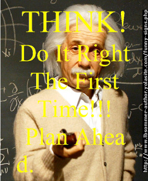 Think. Do it right the first time. Plan ahead.