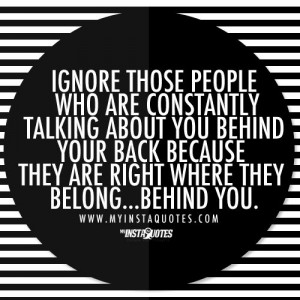 ... talk behind your back because they are where they belong...behind you