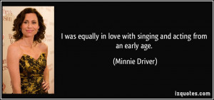 ... in love with singing and acting from an early age. - Minnie Driver