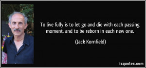... passing moment, and to be reborn in each new one. - Jack Kornfield