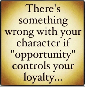 ... cause you to be disloyal to those that have been loyal to you