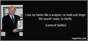 use my hands like a sculptor, to mold and shape the sound I want, to ...