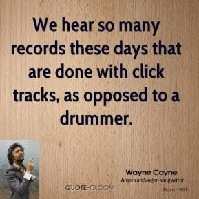 ... these days that are done with click tracks, as opposed to a drummer