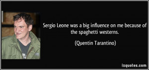 Sergio Leone was a big influence on me because of the spaghetti ...
