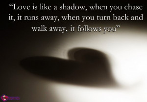 Love is like a shadow, when you chase it, it runs away, when you turn ...
