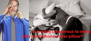 ... , Is it really dangerous to sleep with a cell phone under pillow