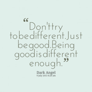Quotes Picture: don't try to be differentjust be goodbeing good is ...