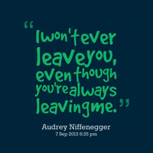 Quotes Picture: i won't ever leave you, even though you're always ...