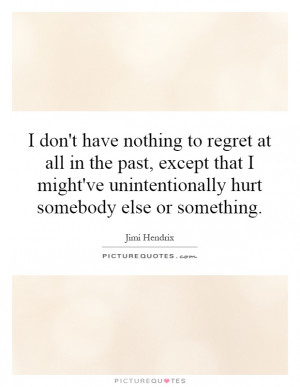 don't have nothing to regret at all in the past, except that I might ...