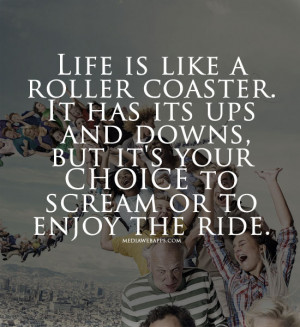like a roller coaster. It has its ups and downs, but it's your choice ...