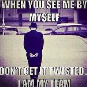 Don't get it twisted. I am my team.