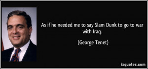 ... he needed me to say Slam Dunk to go to war with Iraq. - George Tenet