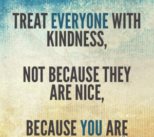Treat everyone with kindness