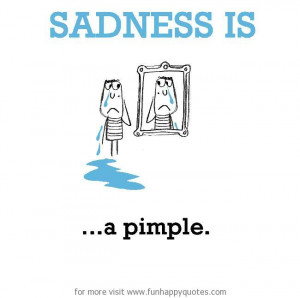 Sadness is, a pimple.