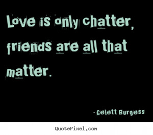 ... , friends are all that matter. Gelett Burgess best friendship quotes