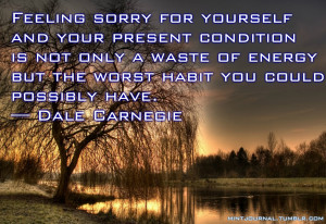 Feeling sorry for yourself and your present condition is not only a ...