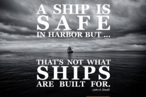 ship is safe in harbor, but that's not what ships are built for
