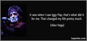 It was when I saw Iggy Pop, that's what did it for me. That changed my ...