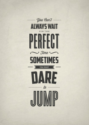 You can't always wait for the perfect time. Sometimes you must dare to ...