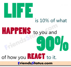 Life is 10% of what happens to you and 90% of how you react to it.