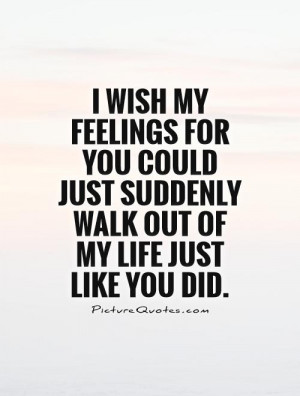 wish my feelings for you could just suddenly walk out of my life ...