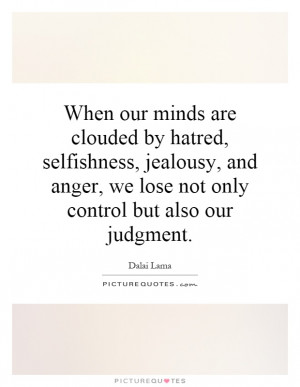 When our minds are clouded by hatred, selfishness, jealousy, and anger ...