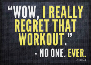 Wow. I really regret that workout.” — No one. Ever.
