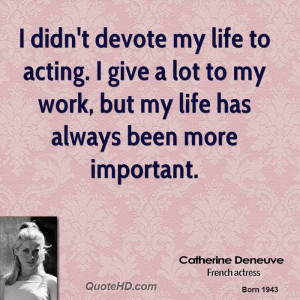 didn't devote my life to acting. I give a lot to my work, but my ...