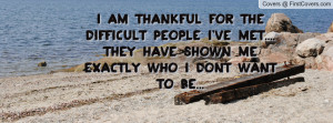 am thankful for the difficult people i've met....They have shown me ...