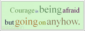 Courage is being afraid but going on anyhow.