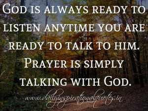 God is always ready to listen anytime you are ready to talk to him ...