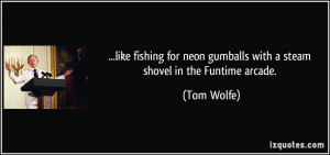 ... neon gumballs with a steam shovel in the Funtime arcade. - Tom Wolfe