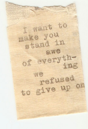 want to make you stand in awe of everything we refused to give up on ...