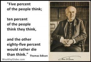 ... eighty-five percent would rather die than think.” Thomas Edison