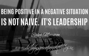 Being positive in a negative situation is not naive. It’s leadership ...